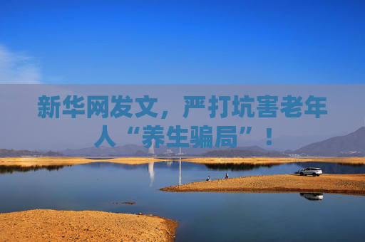 新华网发文，严打坑害老年人“养生骗局”！