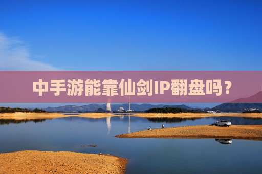 中手游能靠仙剑IP翻盘吗？
