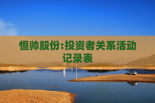 恒帅股份:投资者关系活动记录表