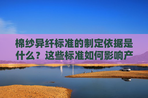 棉纱异纤标准的制定依据是什么？这些标准如何影响产品质量和市场竞争力？