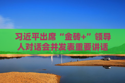习近平出席“金砖+”领导人对话会并发表重要讲话