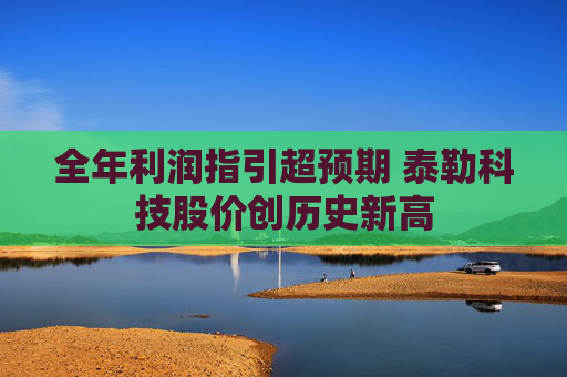 全年利润指引超预期 泰勒科技股价创历史新高