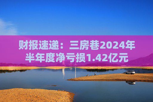 财报速递：三房巷2024年半年度净亏损1.42亿元