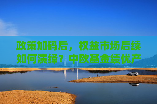 政策加码后，权益市场后续如何演绎？中欧基金绩优产品三季度观点出炉