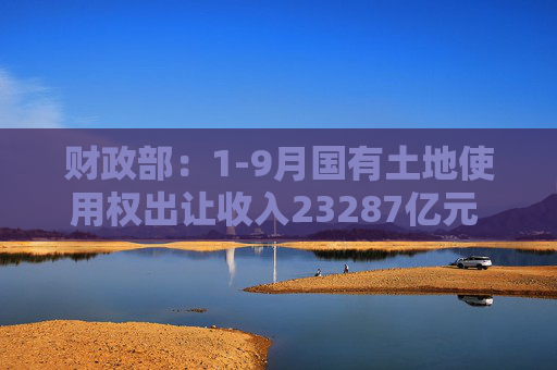 财政部：1-9月国有土地使用权出让收入23287亿元 同比下降24.6%