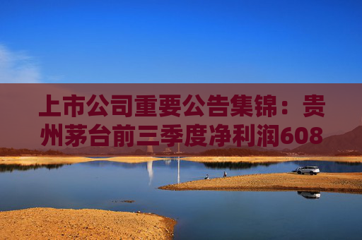 上市公司重要公告集锦：贵州茅台前三季度净利润608.28亿元
