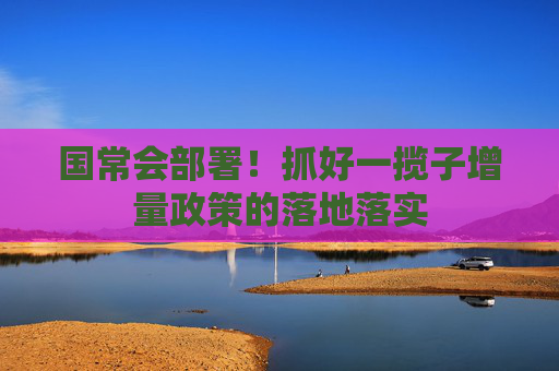 国常会部署！抓好一揽子增量政策的落地落实