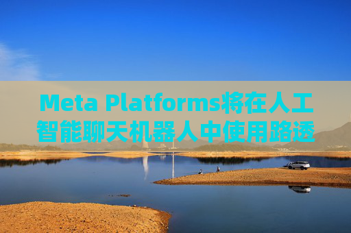 Meta Platforms将在人工智能聊天机器人中使用路透社的新闻内容