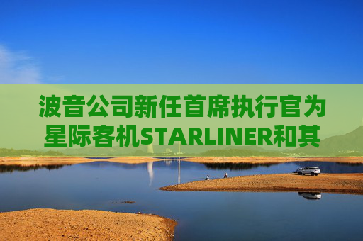 波音公司新任首席执行官为星际客机STARLINER和其他NASA项目寻找买家