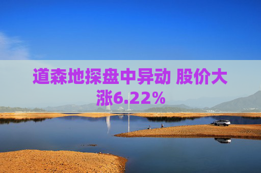 道森地探盘中异动 股价大涨6.22%