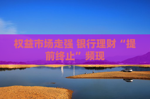权益市场走强 银行理财“提前终止”频现
