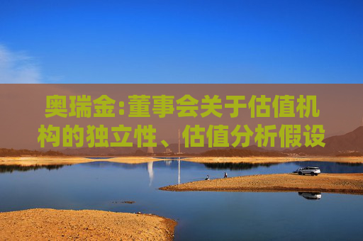奥瑞金:董事会关于估值机构的独立性、估值分析假设前提的合理性、估值分析方法与估值分析目的的相关性及估值分析结论的公允性的说明