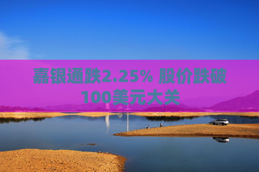 嘉银通跌2.25% 股价跌破100美元大关