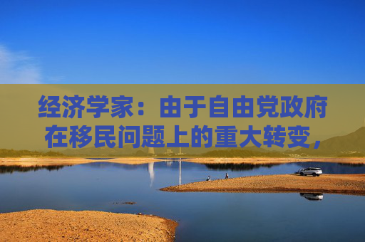 经济学家:由于自由党政府在移民问题上的重大转变,加拿大GDP增长将大幅放缓