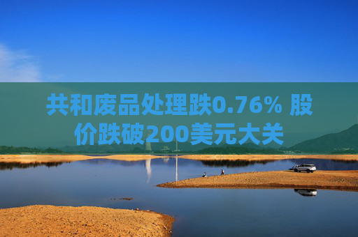 共和废品处理跌0.76% 股价跌破200美元大关