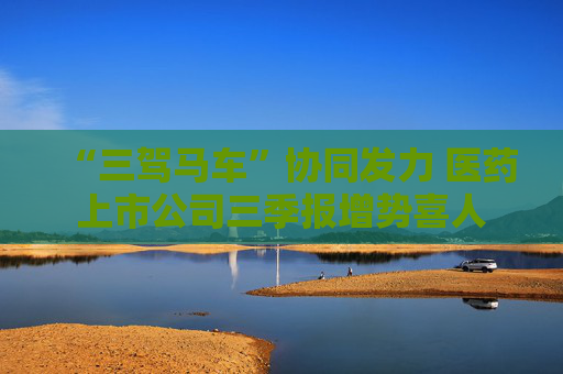 “三驾马车”协同发力 医药上市公司三季报增势喜人