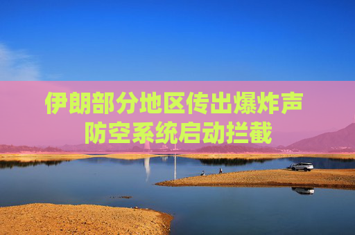 伊朗部分地区传出爆炸声 防空系统启动拦截
