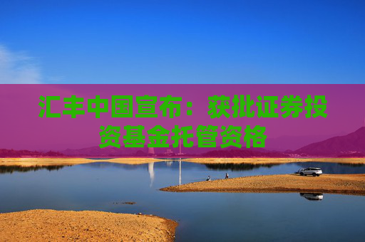 汇丰中国宣布：获批证券投资基金托管资格