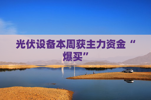 光伏设备本周获主力资金“爆买”