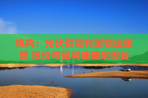 机构：光伏供需有望快速重塑 报价与盈利或迎来修复