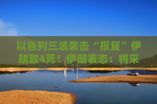 以色列三波袭击“报复”伊朗致4死！伊朗表态：将采取行动捍卫国家主权！以色列并未在袭击前告知对方