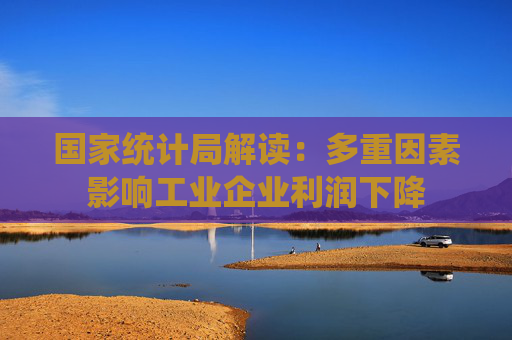 国家统计局解读：多重因素影响工业企业利润下降