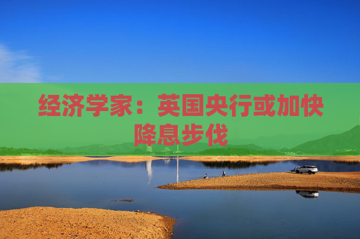 经济学家：英国央行或加快降息步伐
