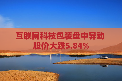 互联网科技包装盘中异动 股价大跌5.84%
