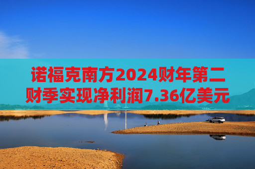 诺福克南方2024财年第二财季实现净利润7.36亿美元，同比增加106.74%