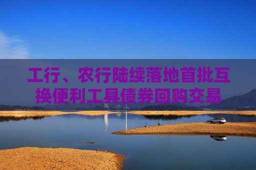 工行、农行陆续落地首批互换便利工具债券回购交易