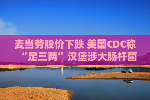 麦当劳股价下跌 美国CDC称“足三两”汉堡涉大肠杆菌疫情