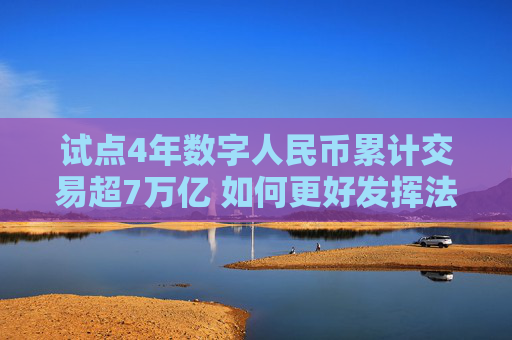 试点4年数字人民币累计交易超7万亿 如何更好发挥法定货币职能？拓展功能提高商户接受度是关键