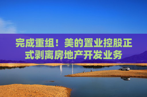 完成重组！美的置业控股正式剥离房地产开发业务
