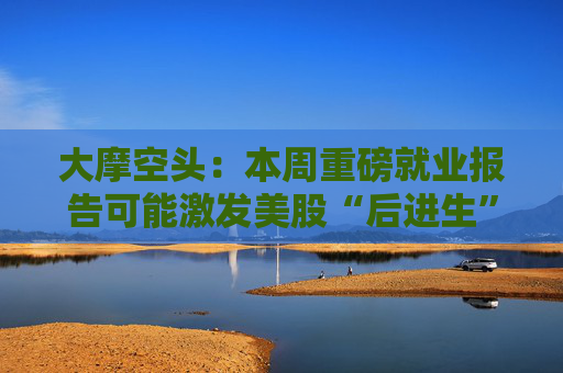 大摩空头：本周重磅就业报告可能激发美股“后进生”赶上，也可能重演大抛售