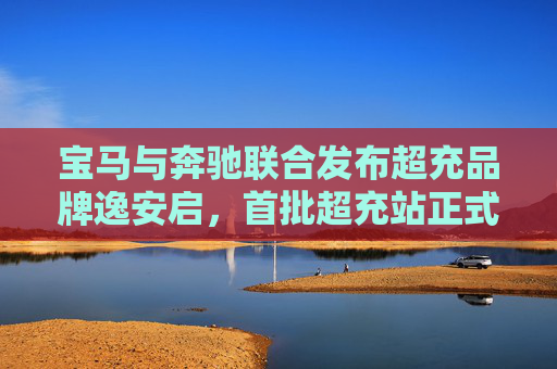 宝马与奔驰联合发布超充品牌逸安启，首批超充站正式投入运营