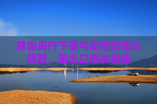 韩国央行下调今年经济增长预期，因出口增长放缓