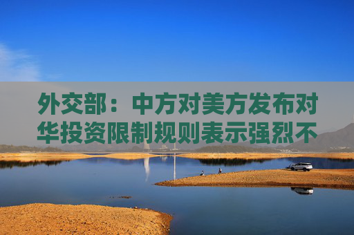 外交部：中方对美方发布对华投资限制规则表示强烈不满、坚决反对！