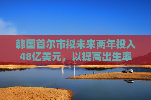 韩国首尔市拟未来两年投入48亿美元，以提高出生率