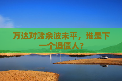 万达对赌余波未平，谁是下一个追债人？