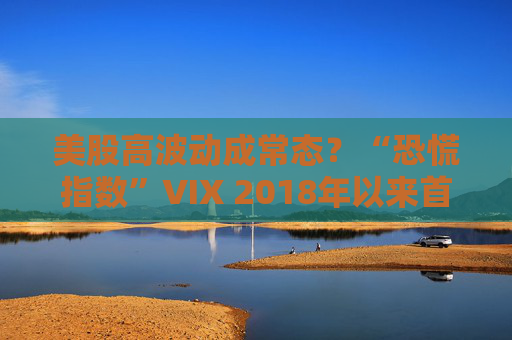 美股高波动成常态？“恐慌指数”VIX 2018年以来首次转向净多头