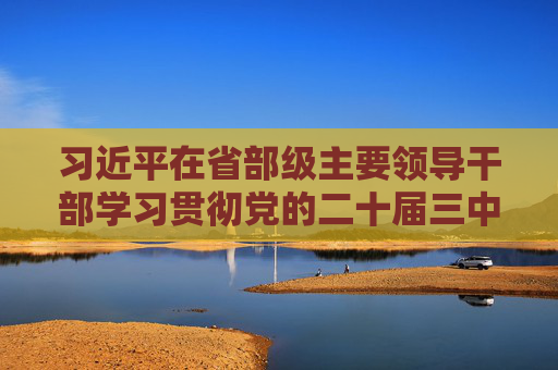习近平在省部级主要领导干部学习贯彻党的二十届三中全会精神专题研讨班开班式上发表重要讲话