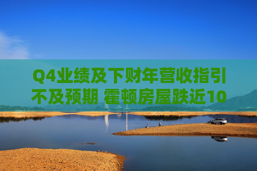 Q4业绩及下财年营收指引不及预期 霍顿房屋跌近10%