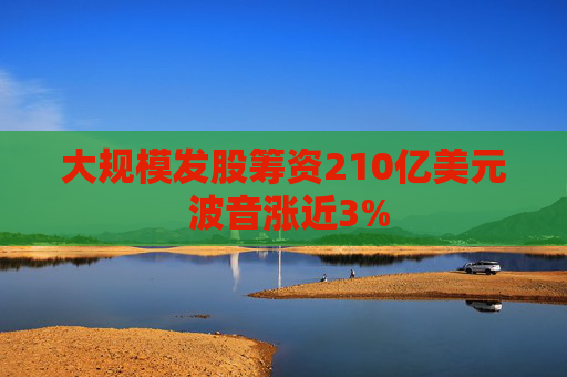 大规模发股筹资210亿美元 波音涨近3%