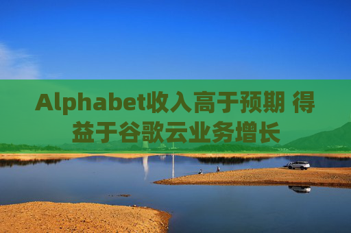 Alphabet收入高于预期 得益于谷歌云业务增长