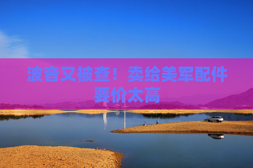 波音又被查！卖给美军配件要价太高