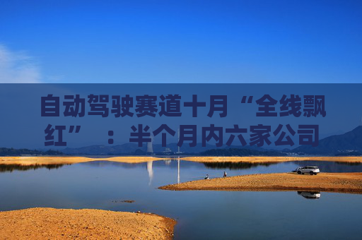自动驾驶赛道十月“全线飘红”  ：半个月内六家公司集体迎来资本盛宴