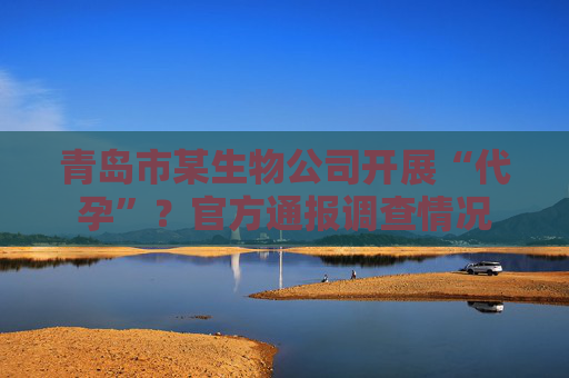 青岛市某生物公司开展“代孕”？官方通报调查情况