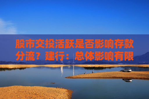 股市交投活跃是否影响存款分流？建行：总体影响有限，但客户资金形态确有变化
