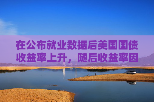 在公布就业数据后美国国债收益率上升,随后收益率因GDP数据下降