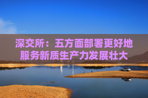 深交所：五方面部署更好地服务新质生产力发展壮大